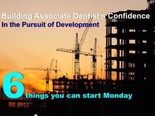 Building Associate Dentist’s Confidence
In the Pursuit of Development
6things you can start Monday
 