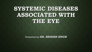 SYSTEMIC DISEASESSYSTEMIC DISEASES
ASSOCIATED WITHASSOCIATED WITH
THE EYETHE EYE
Presented byPresented by DR. ARMAAN SINGHDR. ARMAAN SINGH
 