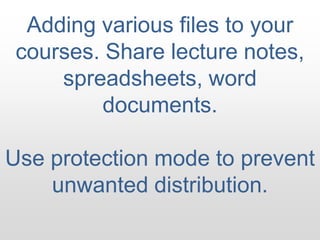 Adding various files to your courses. Share lecture notes, spreadsheets, word documents. Use protection mode to prevent unwanted distribution. 