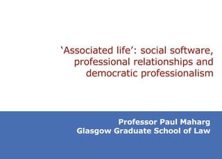 ‘ Associated life’: social software, professional relationships and democratic professionalism Professor Paul Maharg Glasgow Graduate School of Law 