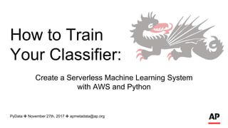 How to Train
Your Classifier:
Create a Serverless Machine Learning System
with AWS and Python
PyData ✤ November 27th, 2017 ✤ apmetadata@ap.org
 