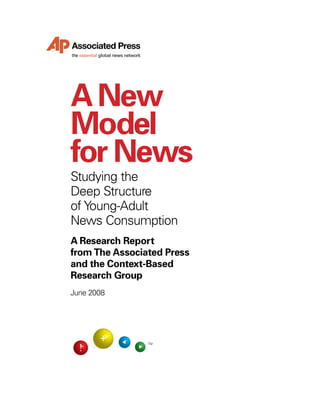 A New
Model
for News
Studying the
Deep Structure
of Young-Adult
News Consumption
A Research Report
from The Associated Press
and the Context-Based
Research Group
June 2008




                TM
 