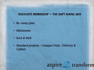 Associate Membership – the shift ahead 2013
• Re-vamp plan
• Minimums
• EwA & MoS
• Standard projects – Campus Units , Delivery &
Caliber
 