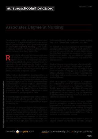 01/12/2011 17:16
                                                                                   nursingschoolinflorida.org




                                                                                  Associates Degree in Nursing

                                                                                  Earning a degree online is turning into more and           rolling enrollment, which means you can start at
                                                                                  more popular. The pliability on-line courses supply        any point. Others have a delegated start date.
                                                                                  advantages the scholar greatly. These looking to get
                                                                                  an Associates Degree in Nursing (ADN) on-line              As a result of this is an occupation-driven degree
                                                                                  can benefit from the advantages and adaptability           program obtained in two years, much of the cur-
                                                                                  an internet course of study has to offer.                  riculum focuses on offering sensible expertise wi-
                                                                                                                                             thin the field. Students can count on to visit native


                                                                                  R
                                                                                        elying upon what your profession objectives          hospitals and health care services with a purpose
                                                                                        are you could possibly stop at an associates         to cement the lessons and methods acquired within
                                                                                        diploma however it is instructed that if you         the classroom.
                                                                                  want to advance in the business you need to aim for
                                                                                  a bachelors degree. Building up the funds to realize       Find out in case your can have an educational advi-
                                                                                  a bachelors diploma may be difficult, so why not           sor. Almost definitely you will, however it is impor-
                                                                                  get hold of that same foundation you would receive         tant that you’re assigned one. The advisor will work
                                                                                  from a university at a junior school?                      with you intently to help you plan out your course
                                                                                                                                             of research, assist keep you on observe, connect you
                                                                                  To find colleges that supply an Associates Degree in       with other college students, and coordinate your
                                                                                  Nursing on-line, you have to to do a little analysis on    medical classes.
                                                                                  the Internet. On one of many dependable engines
                                                                                  like google, type in the key words that may make it        Find out the prices of the program. All programs
http://www.nursingschoolinflorida.org/2011/05/associates-degree-in-nursing.html




                                                                                  easier to discover schools you have an interest in.        will cost different tuition. An intensive search of dif-
                                                                                  At the very least you must type within the phrases         ferent applications will help you find the one that’s
                                                                                  «Associates Diploma Nursing Online.» You might             best for you and the most affordable. Discover out
                                                                                  also need to type in the identify of the state or states   if the varsity offers monetary aide. Many on-line
                                                                                  that you want to your program to be in.                    packages do. You may need to reap the benefits of
                                                                                                                                             it. Make sure that the ability is one that is inside an
                                                                                  The search engine will present you with hyperlinks         affordable distance for you.
                                                                                  to many on-line schools. Spend a while looking at
                                                                                  a variety of them to see if they provide what you          People need to examine what is the most helpful
                                                                                  are looking for.                                           route for getting their profession started. Many com-
                                                                                                                                             ponents have to be considered before determining
                                                                                  Find out if it the program is a piece at your personal     the appropriate program, which embody the length
                                                                                  pace program or one that works by semesters. A             of the program, the price, the obtainable practical
                                                                                  work at your personal tempo program will mean              experiences, the curriculum and far more. Take a
                                                                                  you can do exactly that - end the work at a pace that      moment to ponder your options.
                                                                                  suits you. Many programs, however, are structured
                                                                                  and have semesters like a conventional college. Find       After you have performed your research, you’ll be
                                                                                  out when you may start. Some on-line packages have         able to slender your selections down to a couple




                                                                                  Love this                     PDF?              Add it to your Reading List! 4 joliprint.com/mag
                                                                                                                                                                                              Page 1
 
