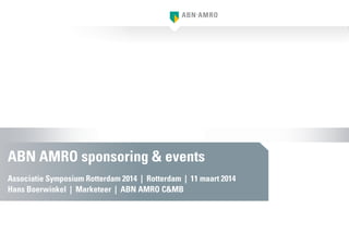ABN AMRO sponsoring & events
Associatie Symposium Rotterdam 2014 | Rotterdam | 11 maart 2014
Hans Boerwinkel | Marketeer | ABN AMRO C&MB
 