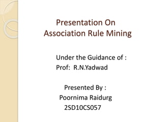 Presentation On
Association Rule Mining
Under the Guidance of :
Prof: R.N.Yadwad
Presented By :
Poornima Raidurg
2SD10CS057
 