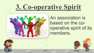 3. Co-operative Spirit
An association is
based on the co-
operative spirit of its
members.
9
 