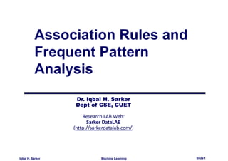 Association Rules and
Frequent Pattern
Analysis
Dr. Iqbal H. Sarker
Dept of CSE, CUET
Research LAB Web:
Sarker DataLAB
(http://sarkerdatalab.com/)
Machine Learning Slide 1
Iqbal H. Sarker
 