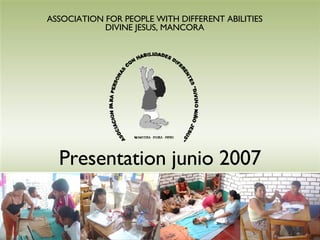 Presentation junio 2007 ASSOCIATION FOR PEOPLE WITH DIFFERENT ABILITIES DIVINE JESUS, MANCORA 