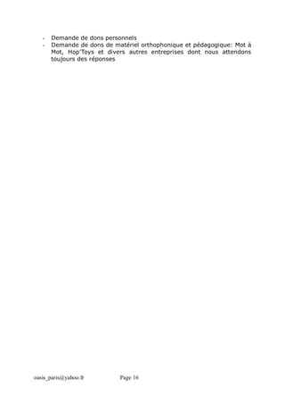 oasis_paris@yahoo.fr Page 16
- Demande de dons personnels
- Demande de dons de matériel orthophonique et pédagogique: Mot à
Mot, Hop’Toys et divers autres entreprises dont nous attendons
toujours des réponses
 