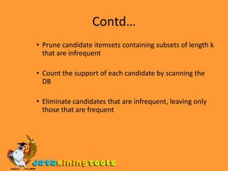 Contd…Prune candidate itemsets containing subsets of length k that are infrequent Count the support of each candidate by scanning the DBEliminate candidates that are infrequent, leaving only those that are frequent