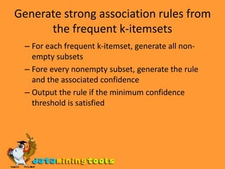 Generate strong association rules from the frequent k-itemsetsFor each frequent k-itemset, generate all non-empty subsets Fore every nonempty subset, generate the rule and the associated confidence Output the rule if the minimum confidence threshold is satisfied 