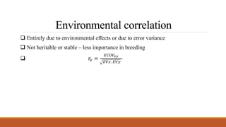 Environmental correlation
 Entirely due to environmental effects or due to error variance
 Not heritable or stable – less importance in breeding
 𝑟𝑒 =
𝐸𝐶𝑂𝑉𝑥𝑦
𝐸𝑉𝑥. 𝐸𝑉𝑦
 