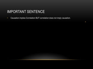 IMPORTANT SENTENCE
•   Causation implies Correlation BUT correlation does not imply causation.
                                                                              •
 