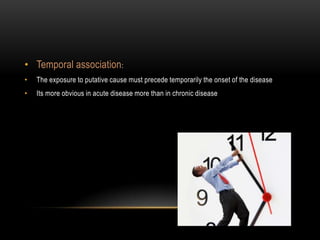 • Temporal association :
•   The exposure to putative cause must precede temporarily the onset of the disease
•   Its more obvious in acute disease more than in chronic disease
 