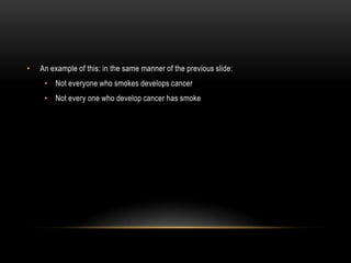 •   An example of this: in the same manner of the previous slide:
     • Not everyone who smokes develops cancer
     • Not every one who develop cancer has smoke
 
