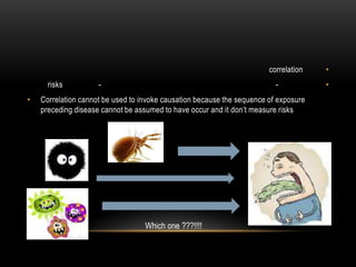 correlation   •
      risks          -                                                    -           •
•   Correlation cannot be used to invoke causation because the sequence of exposure
    preceding disease cannot be assumed to have occur and it don’t measure risks




                                   Which one ???!!!!
 