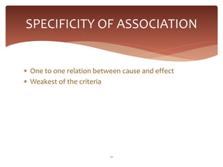 SPECIFICITY OF ASSOCIATION


 One to one relation between cause and effect
 Weakest of the criteria




                          10
 