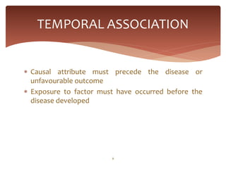 TEMPORAL ASSOCIATION


 Causal attribute must precede the disease or
  unfavourable outcome
 Exposure to factor must have occurred before the
  disease developed




                        8
 