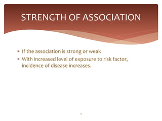 STRENGTH OF ASSOCIATION


 If the association is strong or weak
 With increased level of exposure to risk factor,
  incidence of disease increases.




                            9
 