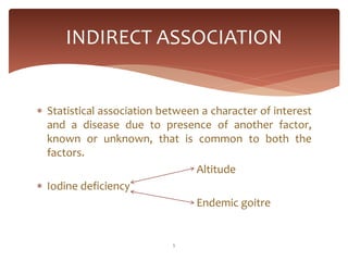 INDIRECT ASSOCIATION


 Statistical association between a character of interest
  and a disease due to presence of anothe...