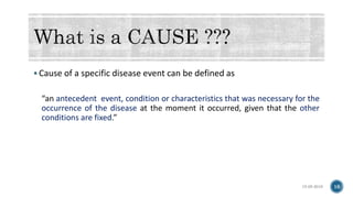  Cause of a specific disease event can be defined as
“an antecedent event, condition or characteristics that was necessary for the
occurrence of the disease at the moment it occurred, given that the other
conditions are fixed.”
15-05-2018 16
 