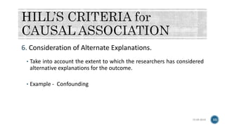 6. Consideration of Alternate Explanations.
• Take into account the extent to which the researchers has considered
alternative explanations for the outcome.
• Example - Confounding
15-05-2018 33
 