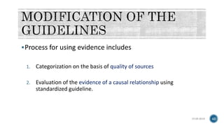 Process for using evidence includes
1. Categorization on the basis of quality of sources
2. Evaluation of the evidence of a causal relationship using
standardized guideline.
15-05-2018 42
 