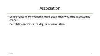 Association
• Concurrence of two variable more often, than would be expected by
chance.
• Correlation indicates the degree of Association.
2/27/2020 10
 