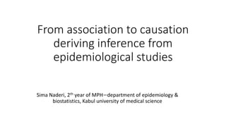 From association to causation
deriving inference from
epidemiological studies
Sima Naderi, 2th year of MPH−department of epidemiology &
biostatistics, Kabul university of medical science
 