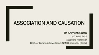 ASSOCIATION AND CAUSATION
Dr. Animesh Gupta
MD, FDM, FAGE
Associate Professor
Dept. of Community Medicine, NMCH, Jamuhar (Bihar)
 