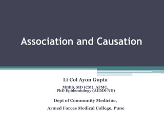 Association and Causation
Lt Col Ayon Gupta
MBBS, MD (CM), AFMC,
PhD Epidemiology (AIIMS-ND)
Dept of Community Medicine,
Armed Forces Medical College, Pune
 