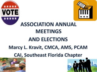 ASSOCIATION ANNUAL
MEETINGS
AND ELECTIONS
Marcy L. Kravit, CMCA, AMS, PCAM
CAI, Southeast Florida Chapter
 