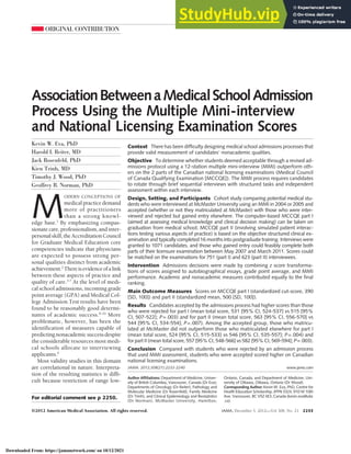 ORIGINAL CONTRIBUTION
AssociationBetweenaMedicalSchoolAdmission
Process Using the Multiple Mini-interview
and National Licensing Examination Scores
Kevin W. Eva, PhD
Harold I. Reiter, MD
Jack Rosenfeld, PhD
Kien Trinh, MD
Timothy J. Wood, PhD
Geoffrey R. Norman, PhD
M
ODERN CONCEPTIONS OF
medicalpracticedemand
more of practitioners
than a strong knowl-
edge base.1
By emphasizing compas-
sionatecare,professionalism,andinter-
personalskill,theAccreditationCouncil
for Graduate Medical Education core
competencies indicate that physicians
are expected to possess strong per-
sonal qualities distinct from academic
achievement.2
Thereisevidenceofalink
between these aspects of practice and
quality of care.3-7
At the level of medi-
cal school admissions, incoming grade
point average (GPA) and Medical Col-
lege Admission Test results have been
found to be reasonably good determi-
nants of academic success.8-10
More
problematic, however, has been the
identification of measures capable of
predictingnonacademicsuccessdespite
the considerable resources most medi-
cal schools allocate to interviewing
applicants.9
Most validity studies in this domain
are correlational in nature. Interpreta-
tion of the resulting statistics is diffi-
cult because restriction of range low-
For editorial comment see p 2250.
Author Affiliations: Department of Medicine, Univer-
sity of British Columbia, Vancouver, Canada (Dr Eva);
Departments of Oncology (Dr Reiter), Pathology and
Molecular Medicine (Dr Rosenfeld), Family Medicine
(Dr Trinh), and Clinical Epidemiology and Biostatistics
(Dr Norman), McMaster University, Hamilton,
Ontario, Canada; and Department of Medicine, Uni-
versity of Ottawa, Ottawa, Ontario (Dr Wood).
Corresponding Author: Kevin W. Eva, PhD, Centre for
Health Education Scholarship, JPPN 3324, 910 W 10th
Ave, Vancouver, BC V5Z 4E3, Canada (kevin.eva@ubc
.ca).
Context There has been difficulty designing medical school admissions processes that
provide valid measurement of candidates’ nonacademic qualities.
Objective To determine whether students deemed acceptable through a revised ad-
missions protocol using a 12-station multiple mini-interview (MMI) outperform oth-
ers on the 2 parts of the Canadian national licensing examinations (Medical Council
of Canada Qualifying Examination [MCCQE]). The MMI process requires candidates
to rotate through brief sequential interviews with structured tasks and independent
assessment within each interview.
Design, Setting, and Participants Cohort study comparing potential medical stu-
dents who were interviewed at McMaster University using an MMI in 2004 or 2005 and
accepted (whether or not they matriculated at McMaster) with those who were inter-
viewed and rejected but gained entry elsewhere. The computer-based MCCQE part I
(aimed at assessing medical knowledge and clinical decision making) can be taken on
graduation from medical school; MCCQE part II (involving simulated patient interac-
tions testing various aspects of practice) is based on the objective structured clinical ex-
amination and typically completed 16 months into postgraduate training. Interviews were
granted to 1071 candidates, and those who gained entry could feasibly complete both
parts of their licensure examination between May 2007 and March 2011. Scores could
be matched on the examinations for 751 (part I) and 623 (part II) interviewees.
Intervention Admissions decisions were made by combining z score transforma-
tions of scores assigned to autobiographical essays, grade point average, and MMI
performance. Academic and nonacademic measures contributed equally to the final
ranking.
Main Outcome Measures Scores on MCCQE part I (standardized cut-score, 390
[SD, 100]) and part II (standardized mean, 500 [SD, 100]).
Results Candidates accepted by the admissions process had higher scores than those
who were rejected for part I (mean total score, 531 [95% CI, 524-537] vs 515 [95%
CI, 507-522]; P=.003) and for part II (mean total score, 563 [95% CI, 556-570] vs
544 [95% CI, 534-554]; P=.007). Among the accepted group, those who matricu-
lated at McMaster did not outperform those who matriculated elsewhere for part I
(mean total score, 524 [95% CI, 515-533] vs 546 [95% CI, 535-557]; P=.004) and
for part II (mean total score, 557 [95% CI, 548-566] vs 582 [95% CI, 569-594]; P=.003).
Conclusion Compared with students who were rejected by an admission process
that used MMI assessment, students who were accepted scored higher on Canadian
national licensing examinations.
JAMA. 2012;308(21):2233-2240 www.jama.com
©2012 American Medical Association. All rights reserved. JAMA, December 5, 2012—Vol 308, No. 21 2233
Downloaded From: https://jamanetwork.com/ on 10/12/2021
 