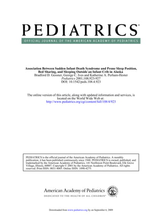 Association Between Sudden Infant Death Syndrome and Prone Sleep Position,
         Bed Sharing, and Sleeping Outside an Infant Crib in Alaska
      Bradford D. Gessner, George C. Ives and Katherine A. Perham-Hester
                         Pediatrics 2001;108;923-927
                        DOI: 10.1542/peds.108.4.923



 The online version of this article, along with updated information and services, is
                        located on the World Wide Web at:
               http://www.pediatrics.org/cgi/content/full/108/4/923




PEDIATRICS is the official journal of the American Academy of Pediatrics. A monthly
publication, it has been published continuously since 1948. PEDIATRICS is owned, published, and
trademarked by the American Academy of Pediatrics, 141 Northwest Point Boulevard, Elk Grove
Village, Illinois, 60007. Copyright © 2001 by the American Academy of Pediatrics. All rights
reserved. Print ISSN: 0031-4005. Online ISSN: 1098-4275.




                   Downloaded from www.pediatrics.org by on September 6, 2009
 