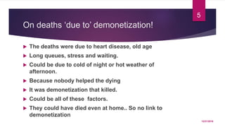 On deaths ‘due to’ demonetization!
 The deaths were due to heart disease, old age
 Long queues, stress and waiting.
 Could be due to cold of night or hot weather of
afternoon.
 Because nobody helped the dying
 It was demonetization that killed.
 Could be all of these factors.
 They could have died even at home.. So no link to
demonetization
12/21/2016
5
 