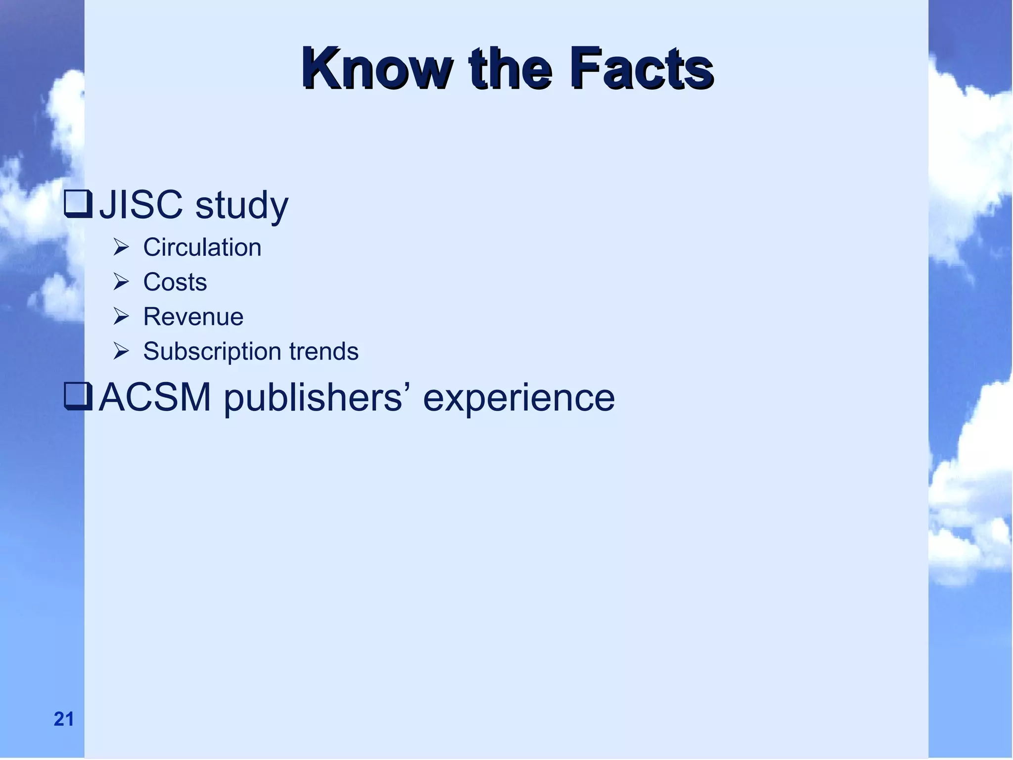 Know the Facts JISC study  Circulation  Costs Revenue Subscription trends ACSM publishers’ experience 