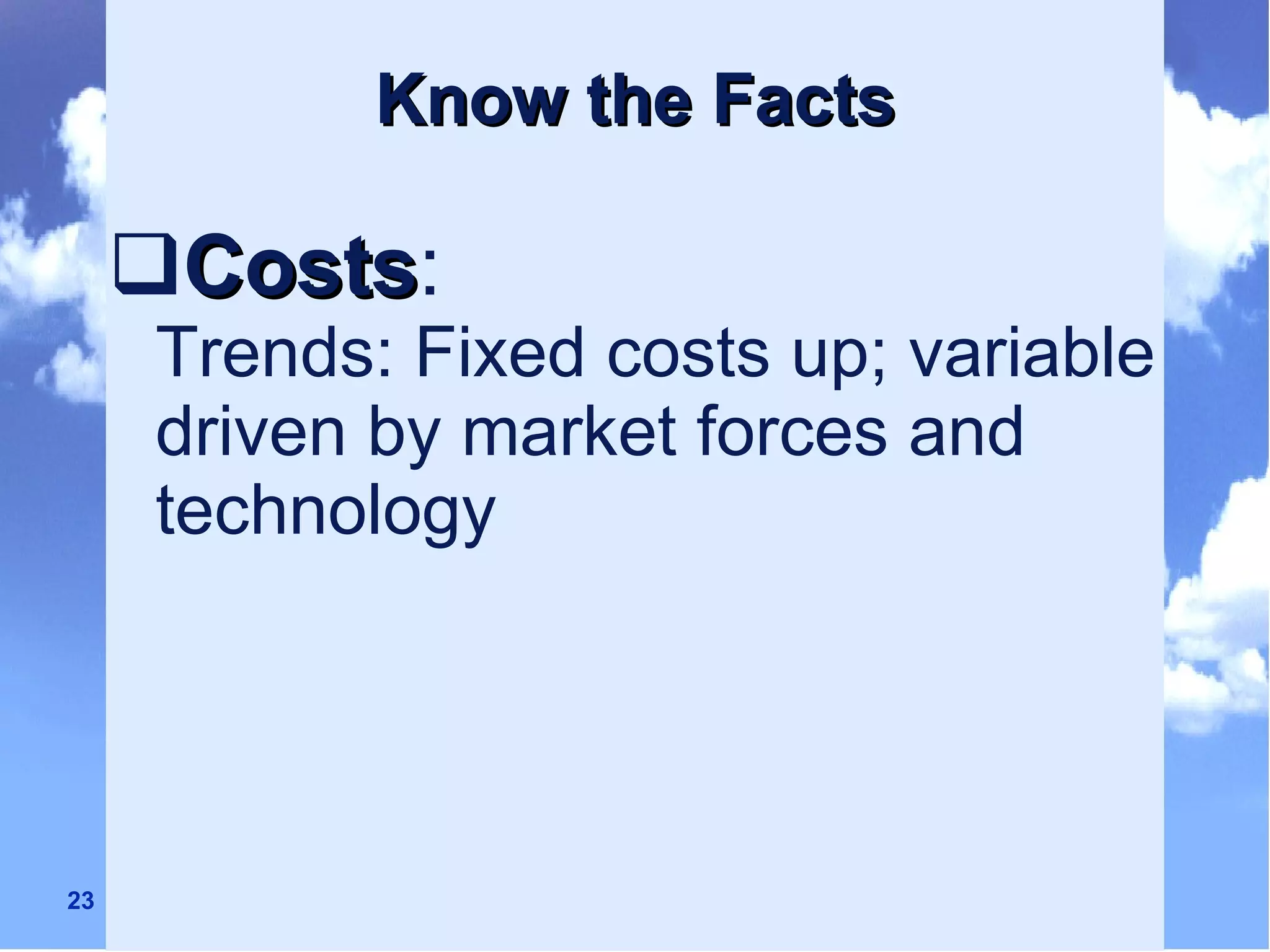 Know the Facts Costs :  Trends: Fixed costs up; variable driven by market forces and technology 