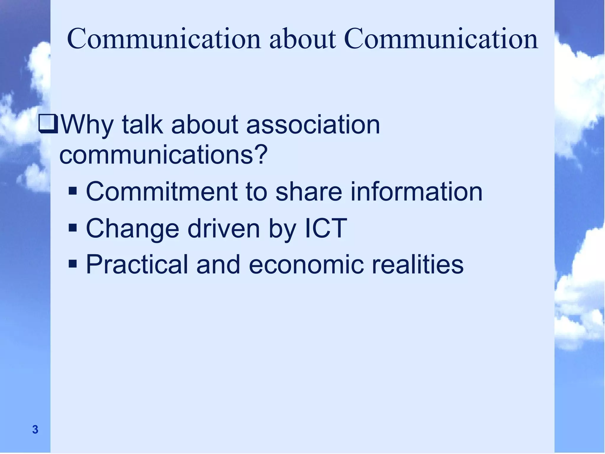 Communication about Communication Why talk about association communications? Commitment to share information Change driven by ICT Practical and economic realities   