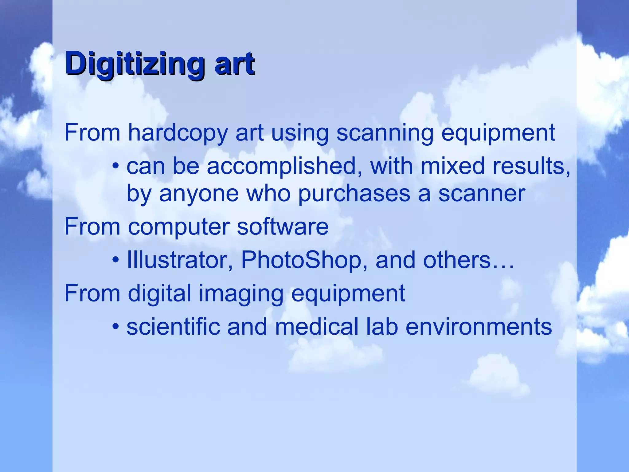 From hardcopy art using scanning equipment can be accomplished, with mixed results, by anyone who purchases a scanner From computer software Illustrator, PhotoShop, and others… From digital imaging equipment scientific and medical lab environments Digitizing art 