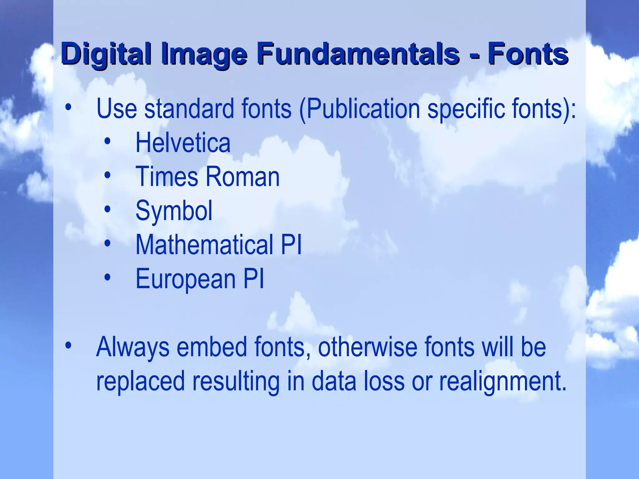 Use standard fonts (Publication specific fonts): Helvetica Times Roman Symbol Mathematical PI European PI Always embed fonts, otherwise fonts will be replaced resulting in data loss or realignment. Digital Image Fundamentals - Fonts 