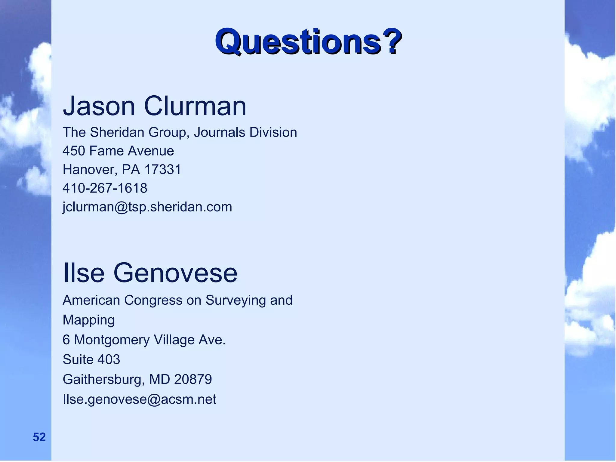 Questions? Jason Clurman The Sheridan Group, Journals Division 450 Fame Avenue Hanover, PA 17331 410-267-1618 [email_address] Ilse Genovese American Congress on Surveying and Mapping 6 Montgomery Village Ave. Suite 403 Gaithersburg, MD 20879 [email_address] 