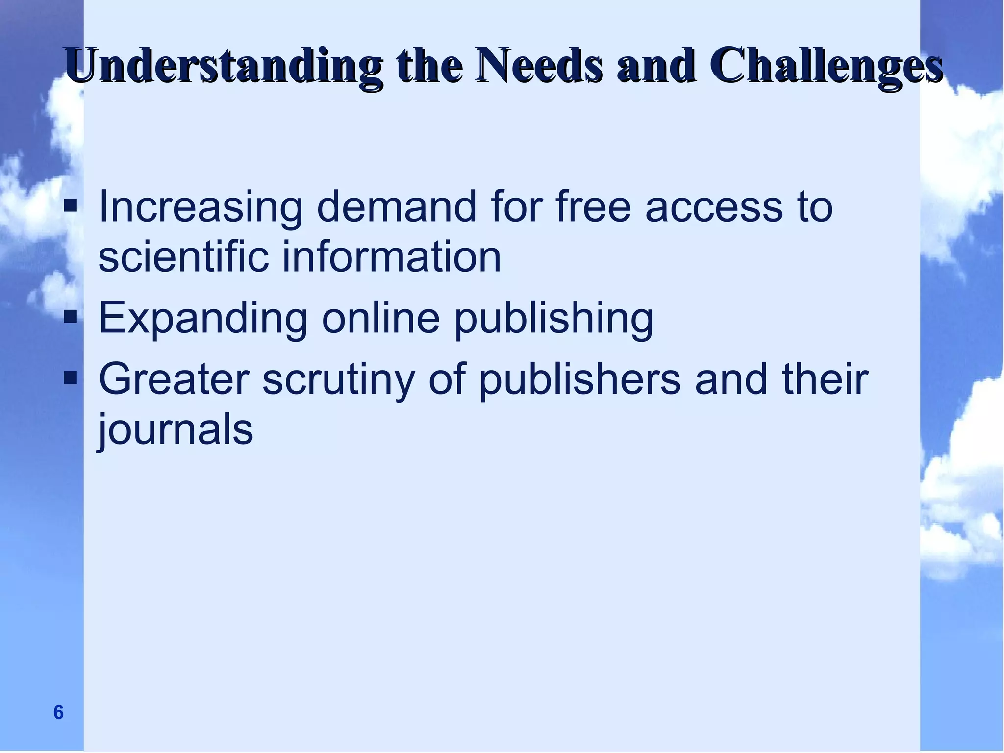 Understanding the Needs and Challenges Increasing demand for free access to scientific information Expanding online publishing Greater scrutiny of publishers and their journals 