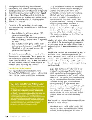 ASSOCIATION E-LEARNING 2009   For organizations indicating they were very                          All of these Webinars that have been done to date
                              satisﬁed with their current e-learning revenue,                      are volunteer members who speak for us for free
                              facilitated online courses went down to 10.5 percent                 and have a presentation that they’ve either
                              (from 19.1 percent), and recorded Webinars dipped                    developed for some other audience or something
                              to 42.1 percent (from 56 percent). In line with the                  like that, so we’re not putting an awful lot of
                              overall data, this very-satisﬁed-with-revenue group                  overhead on them either. It was a quick way to
                              reported real-time Webinars as the most popular                      ramp up and start the service.... It’s the crawl-
                              offering (63.2 percent).                                             before-you-walk thing. Eventually we intend to be
                                                                                                   doing everything, but right now we are an
                              Compared to the very satisﬁed, organizations                         association...so there is not a hell of a lot of
                              reporting to be very dissatisﬁed overall with their e-               budget, and this [set of Webinars] is something
                              learning are:                                                        that is tangible that we can start with. But, for
                                                                                                   sure, everything else is on the big master plan.
                                • Less likely to offer self-paced courses (35.7                    This is a ﬁve-year strategy, and the Webinars are
                                  percent versus 66.7 percent)
                                                                                                   just the beginning of it.
                                • Less likely to offer electronic study guides and
                                  blended learning (0 percent versus 18.5 percent               Another advantage is that it’s possible to do a lot
                                  for both)                                                     with a little in the Webinar world. At one of the
                                • Less likely to use third-party, “off the shelf”               organizations where we conducted interviews, a
                                  online courses (7.1 percent versus 18.5 percent)              single staffer did 22 Webinars in a three-month
                                • More likely to offer recorded Webinars (71.4                  period!
                                  percent versus 50 percent)
                                                                                                Just because Webinars are seen as an entry point to
                              One interviewee attested to the popularity of live                e-learning doesn’t mean all organizations start
                              Webinars over recorded ones: “We do see that our                  there: “We started online [with 20-25 asynchronous
                              events are so much more successful as live events                 courses] before we did Webinars,” one interviewee
                              rather than after-the-fact, and I’ve been surprised by            commented, “which is really weird.” For others,
                              that. Our numbers for the live event are great; our               there is a perceived ﬁrst-mover advantage to taking
                              numbers for the recordings are pathetic.”                         a different tack:

                              THE APPEAL OF WEBINARS                                               [O]ne of the ﬁrst things they asked me to do was
                              Most organizations surveyed offer real-time                          to actually create a strategy for online learning,
                              Webinars. Why? Webinars are seen as a safe starting                  which is an indulgence for many people, but it
                              place—not too expensive or too time-consuming:                       was a necessary step for us, and I’m really glad we
                                                                                                   took it. And I was quite surprised because actually
                                                                                                   the ﬁrst recommendation I had was to head into
                                                                                                   Webinars, and they opted for the other option
                                Try a panel format for your Webinars, your                         instead [developing an asynchronous, stand-
                                online chats, or even your teleconferences.                        alone, non-instructor-led course], which I thought
                                                                                                   was a very high-level risk, and they knew it and
                                “[We] pride ourselves on balanced and sound science, so
                                we’ve been using the Webcasts to try and really embody             were willing to take it anyway.... They kind of
                                that principle. We’ve had sometimes opposing views where           wanted to be the ﬁrst in their association circle, if
                                the science is evolving, so you’ll have those two people, and
                                it has been heated at times. We’ll usually have a more             you will, to head into that territory, and they
                                experienced moderator from the organizational perspective,         were.
                                so a member who knows that subject matter and who can
                                moderate a balanced conversation and then a third person
                                will vary, but sometimes it’s a consumer researcher or a
                                                                                                One interviewee cautioned against succumbing to
                                marketer, someone to bring in an additional outside             pressure to go big initially:
                                perspective that relates to the topic at hand....”
                                                                                                   I think associations feel like to do e-learning that
                                                                                                   they have to make a big investment, that you have
                                                                                                   to have a full catalog right off the bat, and we’ve


           20!THE OPERATIONAL PERSPECTIVE
 
