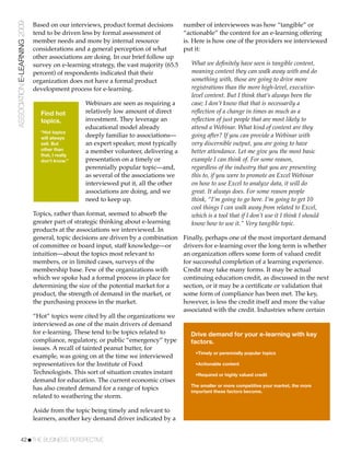 ASSOCIATION E-LEARNING 2009   Based on our interviews, product format decisions        number of interviewees was how “tangible” or
                              tend to be driven less by formal assessment of           “actionable” the content for an e-learning offering
                              member needs and more by internal resource               is. Here is how one of the providers we interviewed
                              considerations and a general perception of what          put it:
                              other associations are doing. In our brief follow up
                              survey on e-learning strategy, the vast majority (65.5      What we deﬁnitely have seen is tangible content,
                              percent) of respondents indicated that their                meaning content they can walk away with and do
                              organization does not have a formal product                 something with, those are going to drive more
                              development process for e-learning.                         registrations than the more high-level, executive-
                                                                                          level content. But I think that’s always been the
                                                 Webinars are seen as requiring a         case; I don’t know that that is necessarily a
                                Find hot         relatively low amount of direct          reﬂection of a change in times as much as a
                                topics.          investment. They leverage an             reﬂection of just people that are most likely to
                                                 educational model already                attend a Webinar. What kind of content are they
                                “Hot topics
                                will always      deeply familiar to associations—         going after? If you can provide a Webinar with
                                sell. But        an expert speaker, most typically        very discernible output, you are going to have
                                other than       a member volunteer, delivering a         better attendance. Let me give you the most basic
                                that, I really
                                don't know.”     presentation on a timely or              example I can think of. For some reason,
                                                 perennially popular topic—and,           regardless of the industry that you are presenting
                                                 as several of the associations we        this to, if you were to promote an Excel Webinar
                                                 interviewed put it, all the other        on how to use Excel to analyze data, it will do
                                                 associations are doing, and we           great. It always does. For some reason people
                                                 need to keep up.                         think, “I’m going to go here. I’m going to get 10
                                                                                          cool things I can walk away from related to Excel,
                              Topics, rather than format, seemed to absorb the            which is a tool that if I don’t use it I think I should
                              greater part of strategic thinking about e-learning         know how to use it.” Very tangible topic.
                              products at the associations we interviewed. In
                              general, topic decisions are driven by a combination     Finally, perhaps one of the most important demand
                              of committee or board input, staff knowledge—or          drivers for e-learning over the long term is whether
                              intuition—about the topics most relevant to              an organization offers some form of valued credit
                              members, or in limited cases, surveys of the             for successful completion of a learning experience.
                              membership base. Few of the organizations with           Credit may take many forms. It may be actual
                              which we spoke had a formal process in place for         continuing education credit, as discussed in the next
                              determining the size of the potential market for a       section, or it may be a certiﬁcate or validation that
                              product, the strength of demand in the market, or        some form of compliance has been met. The key,
                              the purchasing process in the market.                    however, is less the credit itself and more the value
                                                                                       associated with the credit. Industries where certain
                              “Hot” topics were cited by all the organizations we
                              interviewed as one of the main drivers of demand
                              for e-learning. These tend to be topics related to         Drive demand for your e-learning with key
                              compliance, regulatory, or public “emergency” type         factors.
                              issues. A recall of tainted peanut butter, for
                                                                                           •Timely or perennially popular topics
                              example, was going on at the time we interviewed
                              representatives for the Institute of Food                    •Actionable content
                              Technologists. This sort of situation creates instant        •Required or highly valued credit
                              demand for education. The current economic crises
                                                                                         The smaller or more competitive your market, the more
                              has also created demand for a range of topics              important these factors become.
                              related to weathering the storm.

                              Aside from the topic being timely and relevant to
                              learners, another key demand driver indicated by a


           42!THE BUSINESS PERSPECTIVE
 