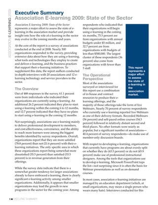 ASSOCIATION E-LEARNING 2009
                              Executive Summary
                              Association E-learning 2009: State of the Sector
                              Association E-learning 2009: State of the Sector        respondents who indicated that
                              represents a major effort to assess the state of e-     their organizations will begin
                              learning in the association market and provide          using e-learning in the coming
                              insight into how the role of e-learning in the sector   six months, 75.5 percent are
                              may evolve in the coming months and years.              from organizations with annual
                                                                                      budgets under $5 million, and
                              At the core of the report is a survey of associations   32.7 percent are from
                              conducted at the end of 2008. Nearly 500                organizations with budgets of
                              organizations responded to the survey, providing        less than $500,000. The largest
                              extensive data about how they are using e-learning,     cluster of these respondents (36
                              what tools and technologies they employ to create       percent) also come from
                              and deliver e-learning, and the business practices      organizations with fewer than
                              that support their e-learning initiatives. To           5 staff.                              This report
                              supplement this data, the report authors conducted                                            represents a
                              in-depth interviews with 20 associations and 12 e-      The Operational                       major effort
                              learning technology and service providers to the        Perspective                           to assess
                              sector.                                                                                       the state of
                                                                                      Most of the associations              e-learning in
                                                                                      surveyed or interviewed for           the
                              The Overview                                            this report use a combination         association
                              Out of 488 responses to the survey, 61.1 percent        of in-house and contract              market.
                              were from individuals who indicated their               resources to produce their e-
                              organizations are currently using e-learning. An        learning offerings, and the
                              additional 26.2 percent indicated they plan to start    majority of those offerings take the form of live
                              using e-learning within the coming 6 to 12 months,      Webinars. Nearly 70 percent of survey respondents
                              and 12.7 percent indicated that they have no plans      who currently use e-learning reported live Webinars
                              to start using e-learning in the coming 12 months.      as one of their delivery formats. Recorded Webinars
                                                                                      (56 percent) and self-paced online courses (54.5
                              Not surprisingly, associations use e-learning mainly    percent) followed in relatively distant second and
                              to deliver professional development to members,         third places. No other formats were nearly as
                              and cost-effectiveness, convenience, and the ability    popular, but a signiﬁcant number of associations—
                              to reach more learners were among the biggest           40.4 percent of survey respondents—do make use of
                              beneﬁts identiﬁed by survey respondents. Overall,       member-only discussion boards.
                              organizations report that they are more satisﬁed
                              (78.8 percent) than not (21.6 percent) with their e-    With respect to developing e-learning, organizations
                              learning initiatives. The only speciﬁc area in which    that currently have programs are about evenly split
                              these organizations report being somewhat more          on whether they do (43.5 percent) or do not (45.9
                              dissatisﬁed (35.5 percent) than satisﬁed (33.5          percent) make use of professional instructional
                              percent) is in revenue generation from their            designers. Among the tools that organizations use
                              offerings.                                              to develop e-learning, Microsoft PowerPoint tops
                                                                                      the list—not surprising since it is often the basis for
                              While the survey data indicate that there is a          Webinar presentations as well as on-demand
                              somewhat greater tendency for larger associations       courses.
                              already to have embraced e-learning, there is clearly
                              signiﬁcant e-learning activity among smaller            In most cases, association e-learning initiatives are
                              organizations. Additionally, it appears that smaller    managed by an education department (which, at
                              organizations may lead the growth in new                small organizations, may mean a single person who
                              programs in the sector for the coming year. Among       wears many hats). Interviews conducted for this


           6!EXECUTIVE SUMMARY
 