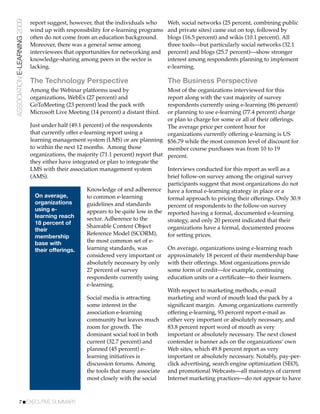 ASSOCIATION E-LEARNING 2009   report suggest, however, that the individuals who      Web, social networks (25 percent, combining public
                              wind up with responsibility for e-learning programs    and private sites) came out on top, followed by
                              often do not come from an education background.        blogs (16.5 percent) and wikis (10.1 percent). All
                              Moreover, there was a general sense among              three tools—but particularly social networks (32.1
                              interviewees that opportunities for networking and     percent) and blogs (25.7 percent)—show stronger
                              knowledge-sharing among peers in the sector is         interest among respondents planning to implement
                              lacking.                                               e-learning.

                              The Technology Perspective                             The Business Perspective
                              Among the Webinar platforms used by                    Most of the organizations interviewed for this
                              organizations, WebEx (27 percent) and                  report along with the vast majority of survey
                              GoToMeeting (23 percent) lead the pack with            respondents currently using e-learning (86 percent)
                              Microsoft Live Meeting (14 percent) a distant third.   or planning to use e-learning (77.4 percent) charge
                                                                                     or plan to charge for some or all of their offerings.
                              Just under half (49.1 percent) of the respondents      The average price per content hour for
                              that currently offer e-learning report using a         organizations currently offering e-learning is US
                              learning management system (LMS) or are planning $56.79 while the most common level of discount for
                              to within the next 12 months. Among those              member course purchases was from 10 to 19
                              organizations, the majority (71.1 percent) report that percent.
                              they either have integrated or plan to integrate the
                              LMS with their association management system           Interviews conducted for this report as well as a
                              (AMS).                                                 brief follow-on survey among the original survey
                                                                                     participants suggest that most organizations do not
                                                      Knowledge of and adherence have a formal e-learning strategy in place or a
                                On average,           to common e-learning           formal approach to pricing their offerings. Only 30.9
                                organizations         guidelines and standards       percent of respondents to the follow-on survey
                                using e-              appears to be quite low in the reported having a formal, documented e-learning
                                learning reach        sector. Adherence to the
                                18 percent of                                        strategy, and only 20 percent indicated that their
                                                      Shareable Content Object       organizations have a formal, documented process
                                their
                                                      Reference Model (SCORM),       for setting prices.
                                membership
                                base with             the most common set of e-
                                their offerings.      learning standards, was        On average, organizations using e-learning reach
                                                      considered very important or approximately 18 percent of their membership base
                                                      absolutely necessary by only with their offerings. Most organizations provide
                                                      27 percent of survey           some form of credit—for example, continuing
                                                      respondents currently using    education units or a certiﬁcate—to their learners.
                                                      e-learning.
                                                                                     With respect to marketing methods, e-mail
                                                      Social media is attracting     marketing and word of mouth lead the pack by a
                                                      some interest in the           signiﬁcant margin. Among organizations currently
                                                      association e-learning         offering e-learning, 93 percent report e-mail as
                                                      community but leaves much either very important or absolutely necessary, and
                                                      room for growth. The           83.8 percent report word of mouth as very
                                                      dominant social tool in both   important or absolutely necessary. The next closest
                                                      current (32.7 percent) and     contender is banner ads on the organizations’ own
                                                      planned (45 percent) e-        Web sites, which 49.8 percent report as very
                                                      learning initiatives is        important or absolutely necessary. Notably, pay-per-
                                                      discussion forums. Among       click advertising, search engine optimization (SEO),
                                                      the tools that many associate and promotional Webcasts—all mainstays of current
                                                      most closely with the social   Internet marketing practices—do not appear to have



           7!EXECUTIVE SUMMARY
 
