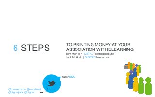 6 STEPS

TO PRINTING MONEY AT YOUR
ASSOCIATION WITH ELEARNING
Tom Morrison | METAL Treating Institute
Jack McGrath | DIGITEC Interactive

#assnEDU

@tommorrison @metaltreat
@digitecjack @digitec

 