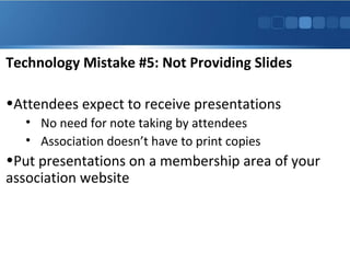 Technology Mistake #5: Not Providing Slides
•Attendees expect to receive presentations
• No need for note taking by attendees
• Association doesn’t have to print copies
•Put presentations on a membership area of your
association website
#
 