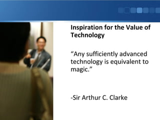 Inspiration for the Value of
Technology
“Any sufficiently advanced
technology is equivalent to
magic.”
-Sir Arthur C. Clarke
 